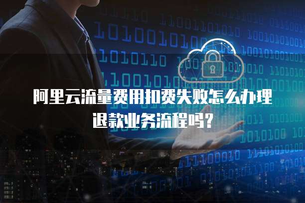 阿里云流量费用扣费失败怎么办理退款业务流程吗?