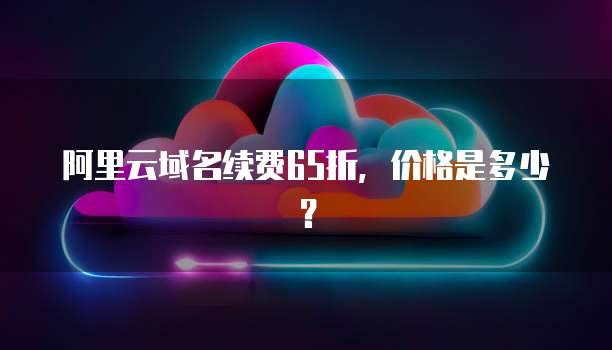 阿里云域名续费65折,价格是多少?