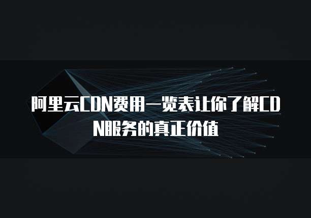 阿里云CDN费用一览表让你了解CDN服务的真正价值
