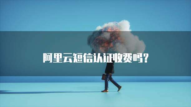 阿里云短信认证收费吗?