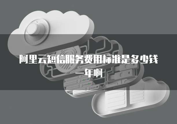 阿里云短信服务费用标准是多少钱一年啊