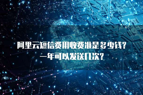 阿里云短信费用收费准是多少钱?一年可以发送几次?