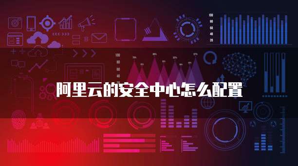 阿里云的安全中心怎么配置