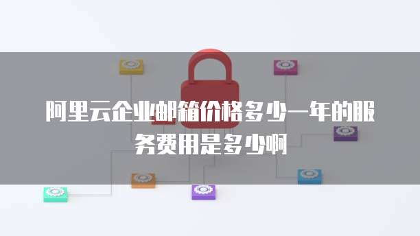 阿里云企业邮箱价格多少一年的服务费用是多少啊
