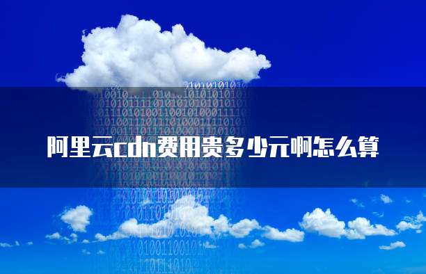阿里云cdn费用贵多少元啊怎么算
