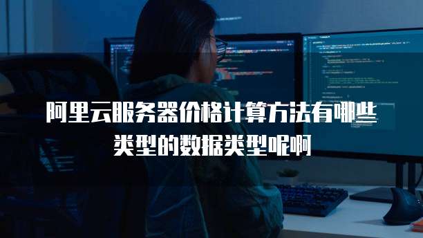 阿里云服务器价格计算方法有哪些类型的数据类型呢啊