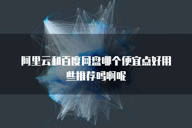 阿里云和百度网盘哪个便宜点好用些推荐吗啊呢