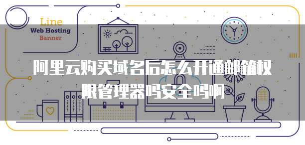 阿里云购买域名后怎么开通邮箱权限管理器吗安全吗啊