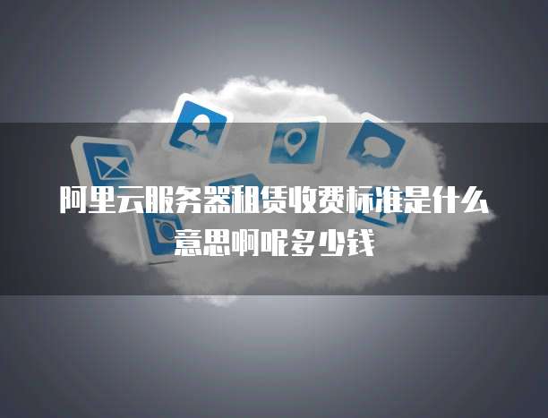 阿里云服务器租赁收费标准是什么意思啊呢多少钱