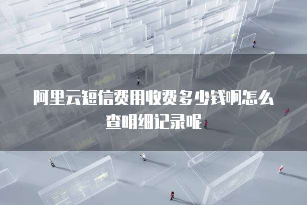 阿里云短信费用收费多少钱啊怎么查明细记录呢