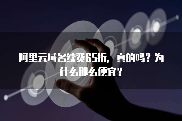 阿里云域名续费65折,真的吗?为什么那么便宜?