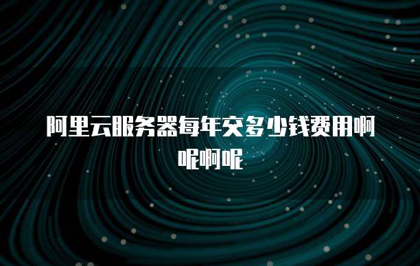 阿里云服务器每年交多少钱费用啊呢啊呢