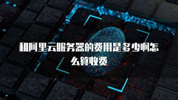 租阿里云服务器的费用是多少啊怎么算收费