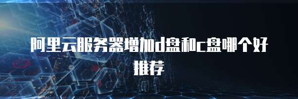 阿里云服务器增加d盘和c盘哪个好推荐