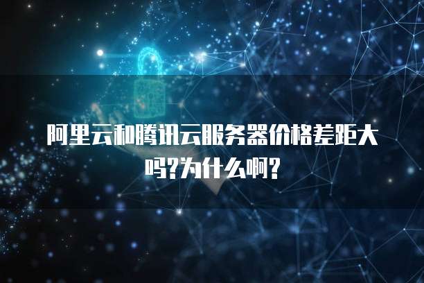 阿里云和腾讯云服务器价格差距大吗?为什么啊?
