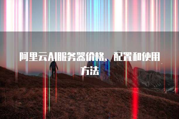 阿里云AI服务器价格、配置和使用方法