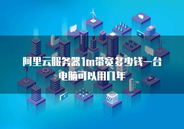 阿里云服务器1m带宽多少钱一台电脑可以用几年