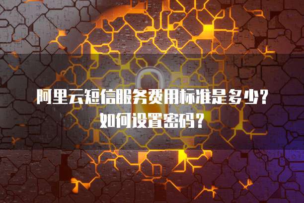 阿里云短信服务费用标准是多少?如何设置密码?