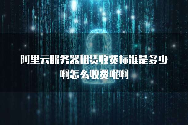 阿里云服务器租赁收费标准是多少啊怎么收费呢啊