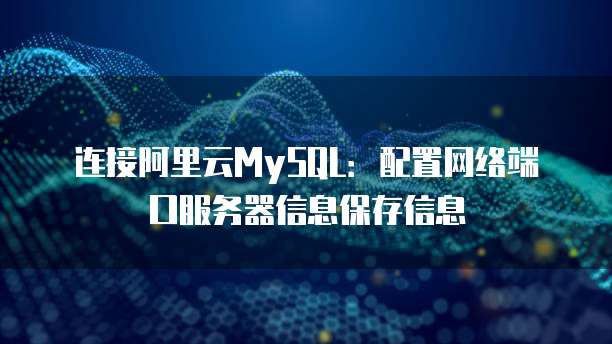 连接阿里云MySQL:配置网络端口服务器信息保存信息