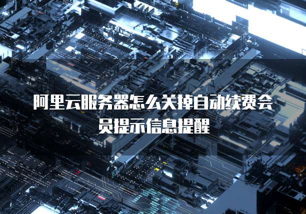 阿里云服务器怎么关掉自动续费会员提示信息提醒