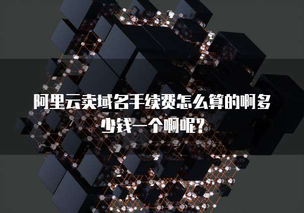 阿里云卖域名手续费怎么算的啊多少钱一个啊呢?