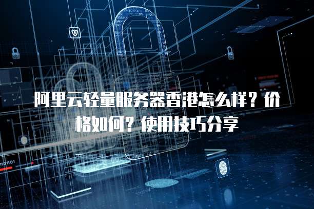 阿里云轻量服务器香港怎么样?价格如何?使用技巧分享