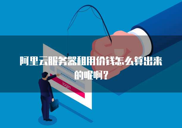 阿里云服务器租用价钱怎么算出来的呢啊?