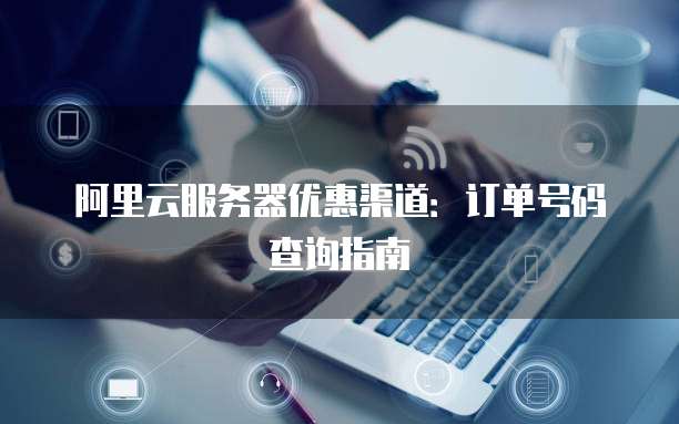 阿里云服务器优惠渠道:订单号码查询指南