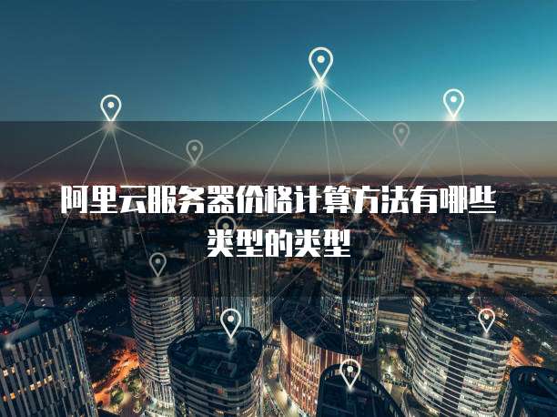 阿里云服务器价格计算方法有哪些类型的类型
