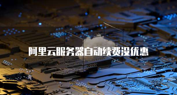 阿里云服务器自动续费没优惠