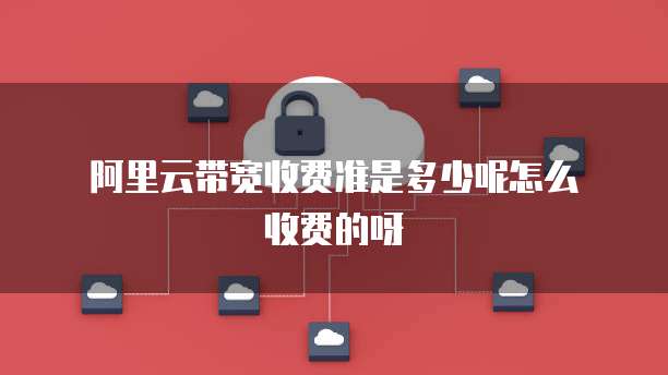阿里云带宽收费准是多少呢怎么收费的呀
