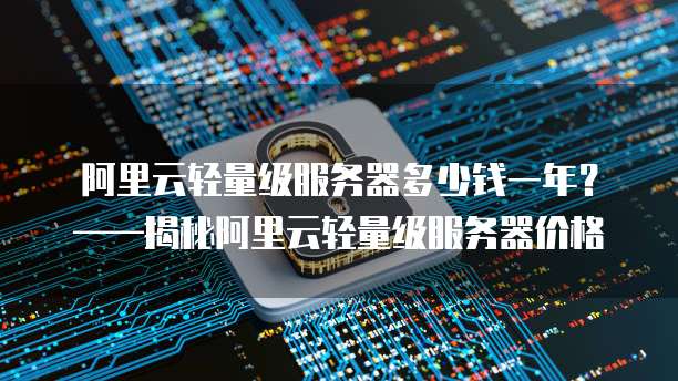 阿里云轻量级服务器多少钱一年？&mdash;&mdash;揭秘阿里云轻量级服务器价格