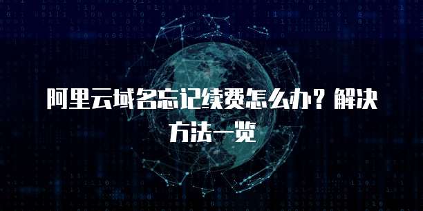 阿里云域名忘记续费怎么办?解决方法一览