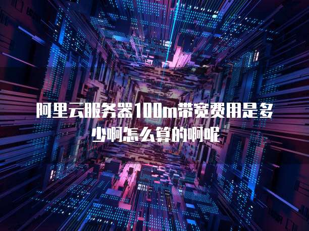 阿里云服务器100m带宽费用是多少啊怎么算的啊呢