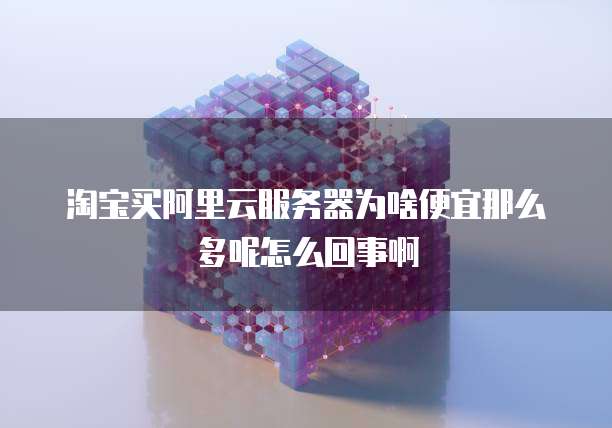 淘宝买阿里云服务器为啥便宜那么多呢怎么回事啊