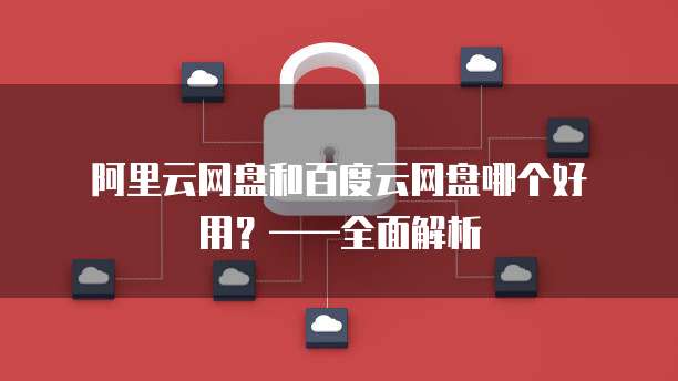  阿里云网盘和百度云网盘哪个好用？&mdash;&mdash;全面解析