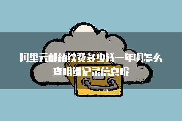 阿里云邮箱续费多少钱一年啊怎么查明细记录信息呢