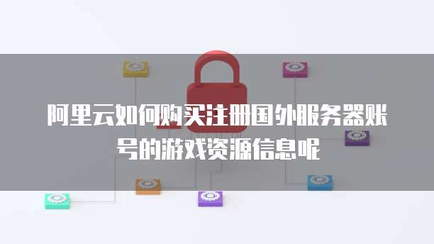阿里云如何购买注册国外服务器账号的游戏资源信息呢