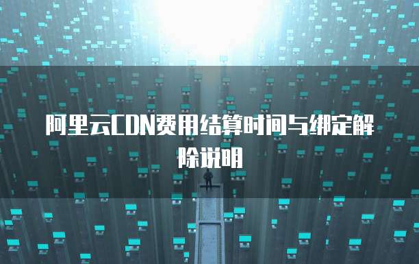 阿里云CDN费用结算时间与绑定解除说明