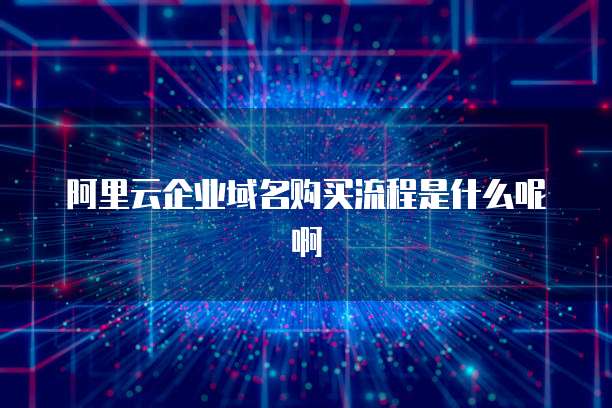 阿里云企业域名购买流程是什么呢啊