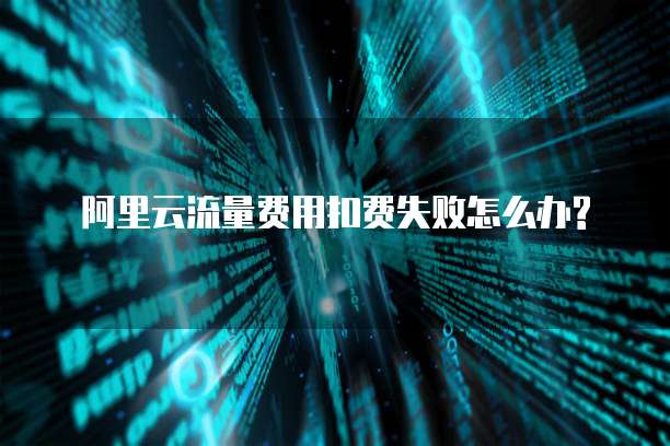  阿里云流量费用扣费失败怎么办? 