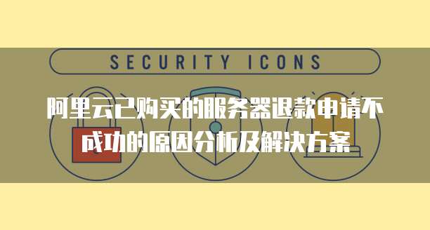 阿里云已购买的服务器退款申请不成功的原因分析及解决方案