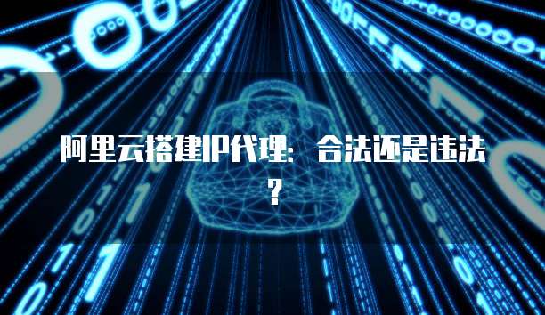 阿里云搭建IP代理:合法还是违法?