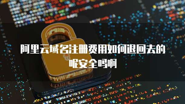 阿里云域名注册费用如何退回去的呢安全吗啊