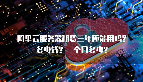 阿里云服务器租赁三年还能用吗?多少钱?一个月多少?