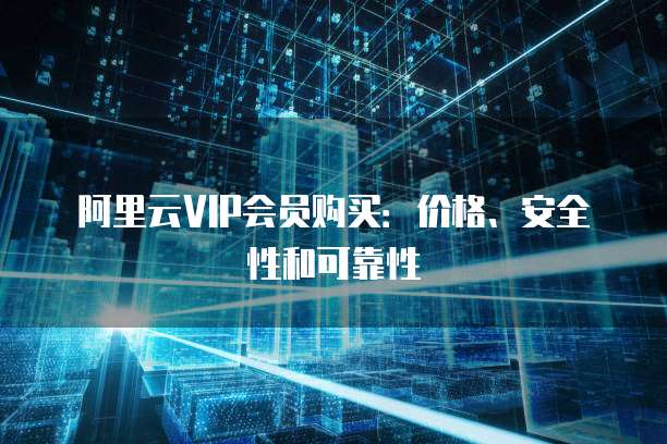 阿里云VIP会员购买:价格、安全性和可靠性