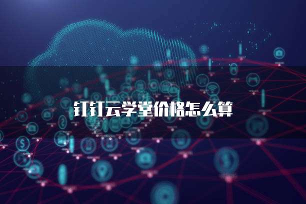 钉钉云学堂价格怎么算