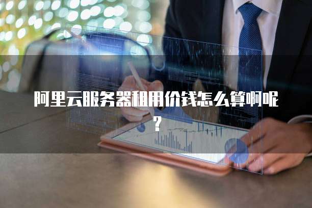 阿里云服务器租用价钱怎么算啊呢?