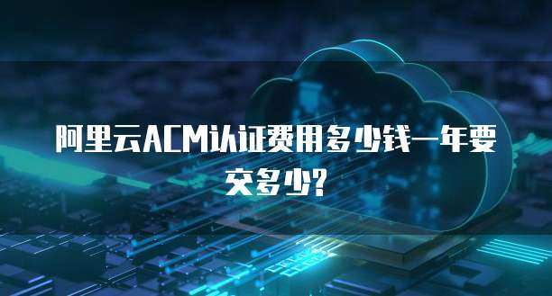 阿里云ACM认证费用多少钱一年要交多少?